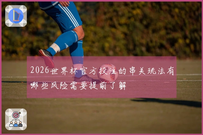2026世界杯官方投注的串关玩法有哪些风险需要提前了解