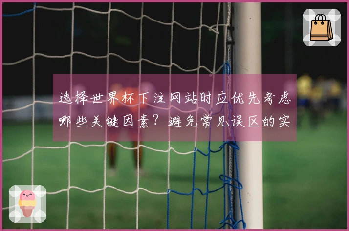 选择世界杯下注网站时应优先考虑哪些关键因素？避免常见误区的实用建议