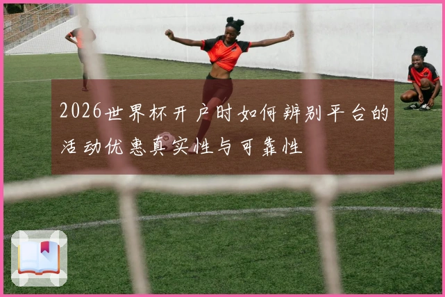 2026世界杯开户时如何辨别平台的活动优惠真实性与可靠性