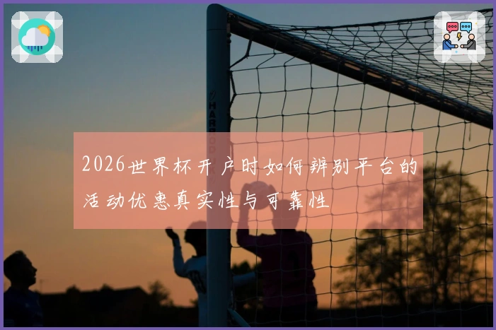 2026世界杯开户时如何辨别平台的活动优惠真实性与可靠性