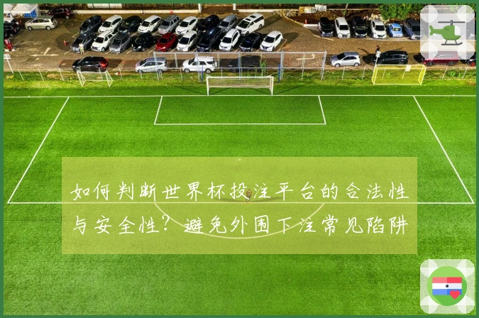 如何判断世界杯投注平台的合法性与安全性？避免外围下注常见陷阱技巧解析