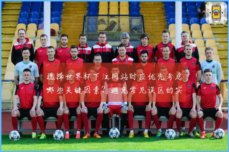 选择世界杯下注网站时应优先考虑哪些关键因素？避免常见误区的实用建议